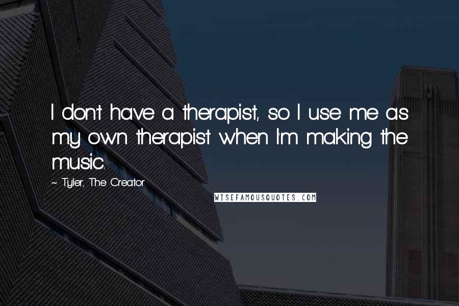 Tyler, The Creator Quotes: I don't have a therapist, so I use me as my own therapist when I'm making the music.