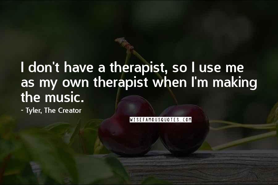 Tyler, The Creator Quotes: I don't have a therapist, so I use me as my own therapist when I'm making the music.