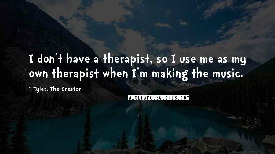Tyler, The Creator Quotes: I don't have a therapist, so I use me as my own therapist when I'm making the music.