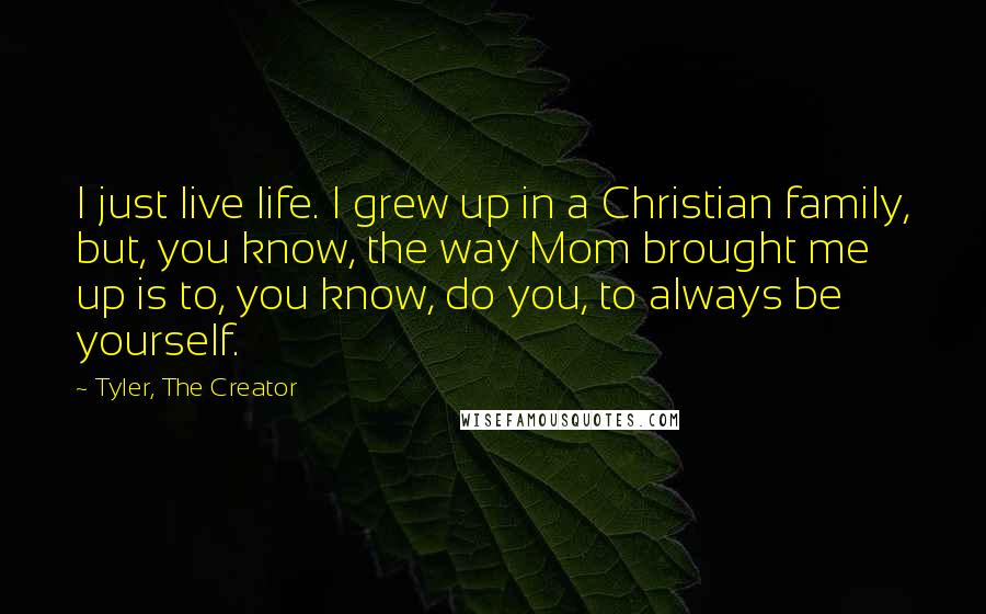 Tyler, The Creator Quotes: I just live life. I grew up in a Christian family, but, you know, the way Mom brought me up is to, you know, do you, to always be yourself.