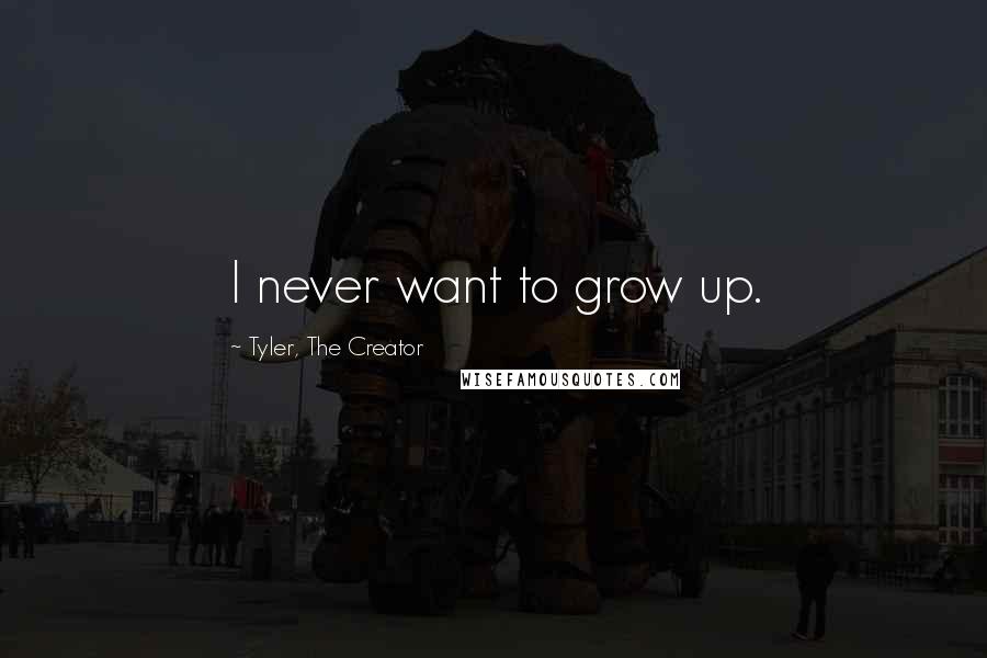 Tyler, The Creator Quotes: I never want to grow up.