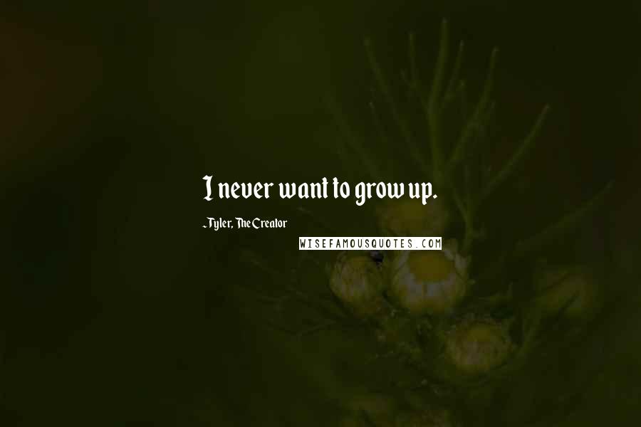 Tyler, The Creator Quotes: I never want to grow up.