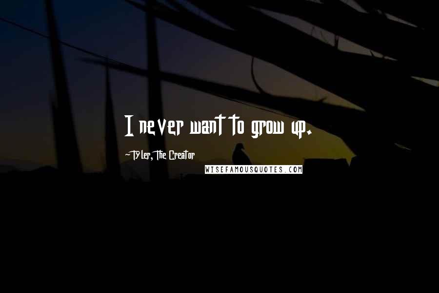 Tyler, The Creator Quotes: I never want to grow up.