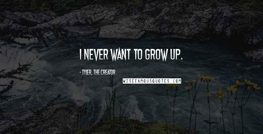 Tyler, The Creator Quotes: I never want to grow up.