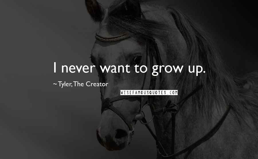 Tyler, The Creator Quotes: I never want to grow up.