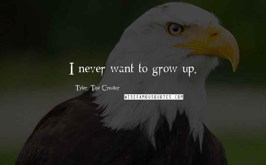 Tyler, The Creator Quotes: I never want to grow up.