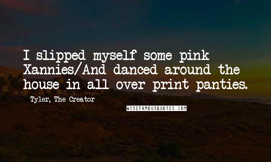 Tyler, The Creator Quotes: I slipped myself some pink Xannies/And danced around the house in all-over print panties.