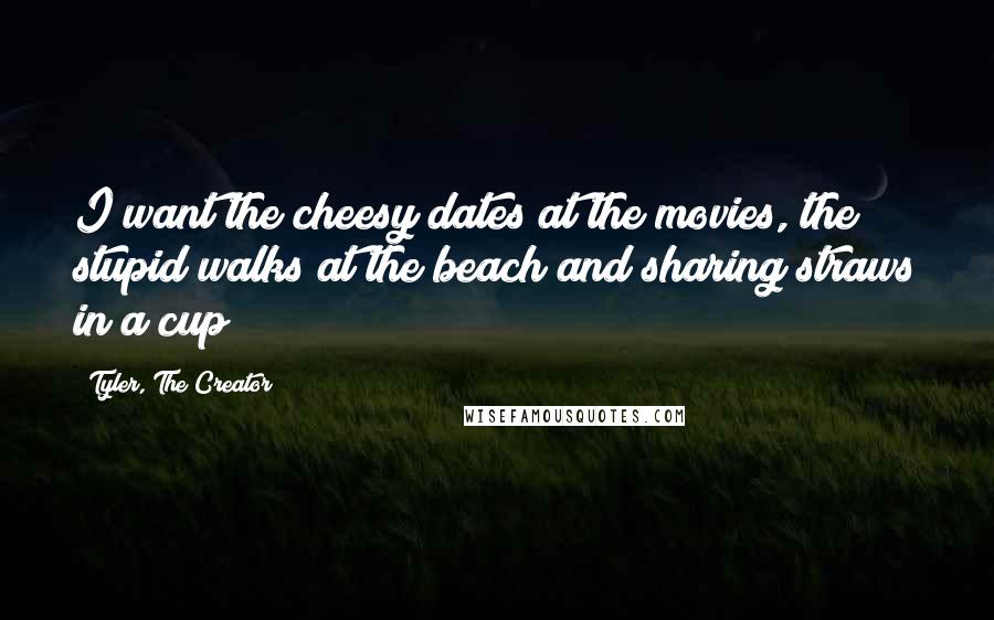 Tyler, The Creator Quotes: I want the cheesy dates at the movies, the stupid walks at the beach and sharing straws in a cup