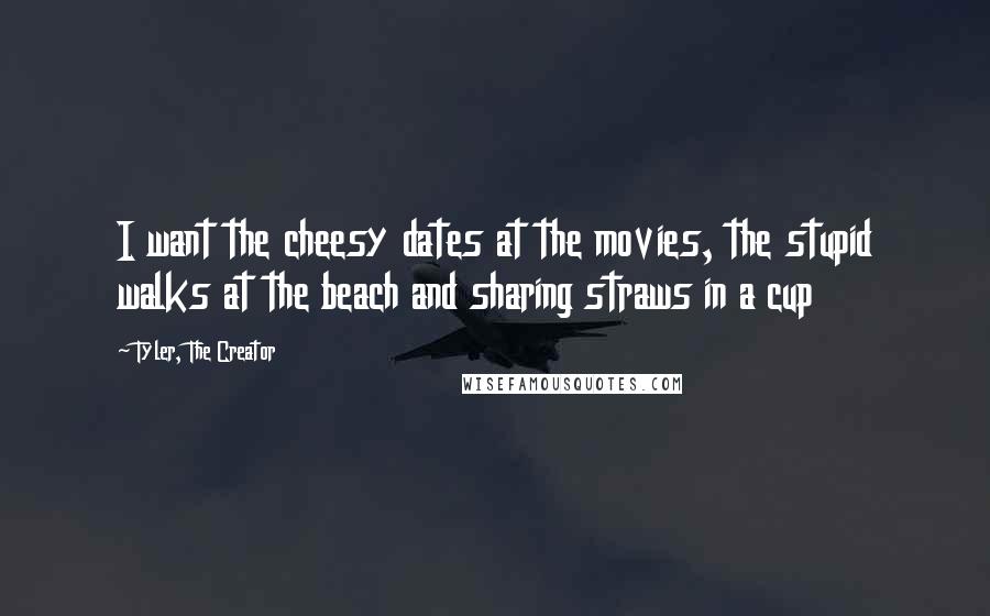 Tyler, The Creator Quotes: I want the cheesy dates at the movies, the stupid walks at the beach and sharing straws in a cup