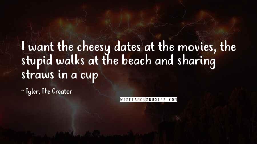 Tyler, The Creator Quotes: I want the cheesy dates at the movies, the stupid walks at the beach and sharing straws in a cup