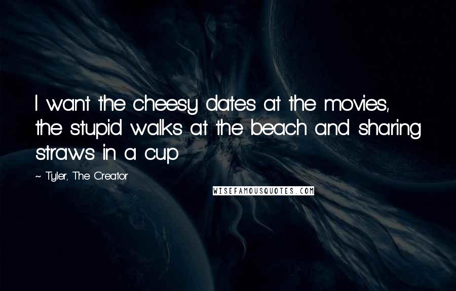 Tyler, The Creator Quotes: I want the cheesy dates at the movies, the stupid walks at the beach and sharing straws in a cup