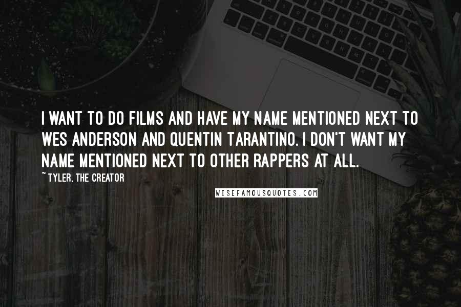 Tyler, The Creator Quotes: I want to do films and have my name mentioned next to Wes Anderson and Quentin Tarantino. I don't want my name mentioned next to other rappers at all.