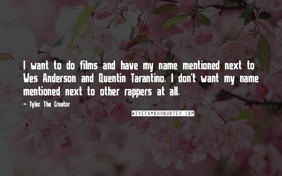 Tyler, The Creator Quotes: I want to do films and have my name mentioned next to Wes Anderson and Quentin Tarantino. I don't want my name mentioned next to other rappers at all.