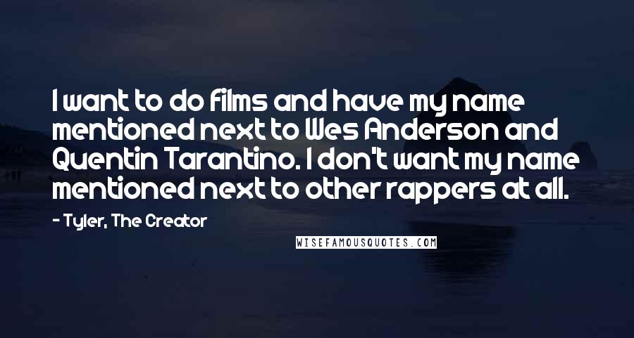 Tyler, The Creator Quotes: I want to do films and have my name mentioned next to Wes Anderson and Quentin Tarantino. I don't want my name mentioned next to other rappers at all.
