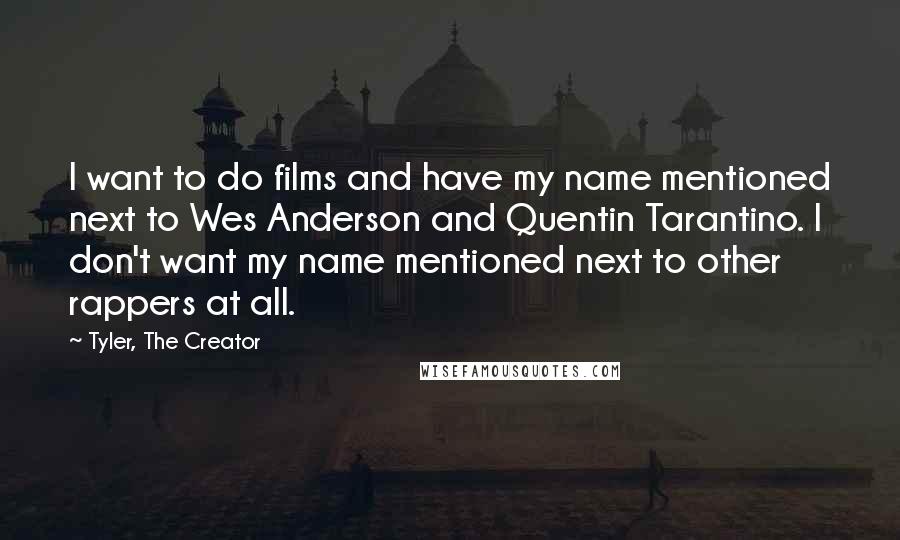 Tyler, The Creator Quotes: I want to do films and have my name mentioned next to Wes Anderson and Quentin Tarantino. I don't want my name mentioned next to other rappers at all.