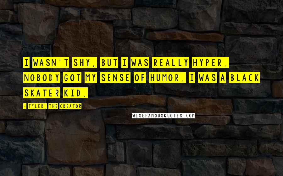 Tyler, The Creator Quotes: I wasn't shy, but I was really hyper. Nobody got my sense of humor. I was a black skater kid.