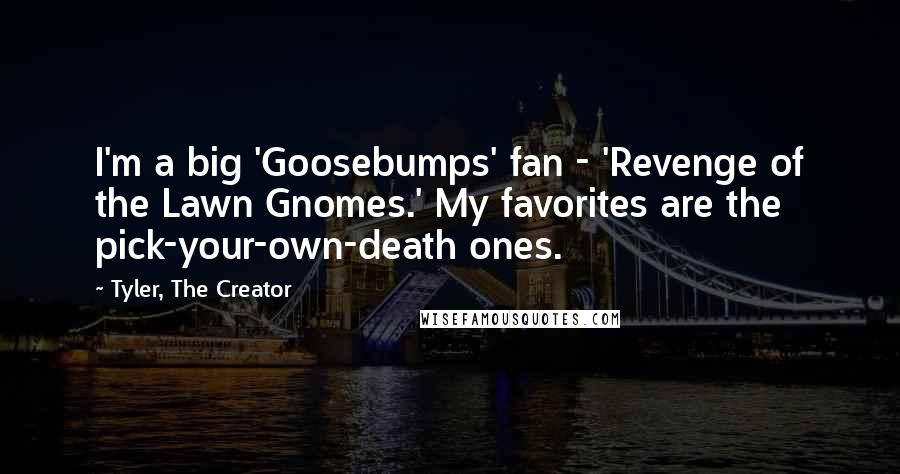 Tyler, The Creator Quotes: I'm a big 'Goosebumps' fan - 'Revenge of the Lawn Gnomes.' My favorites are the pick-your-own-death ones.