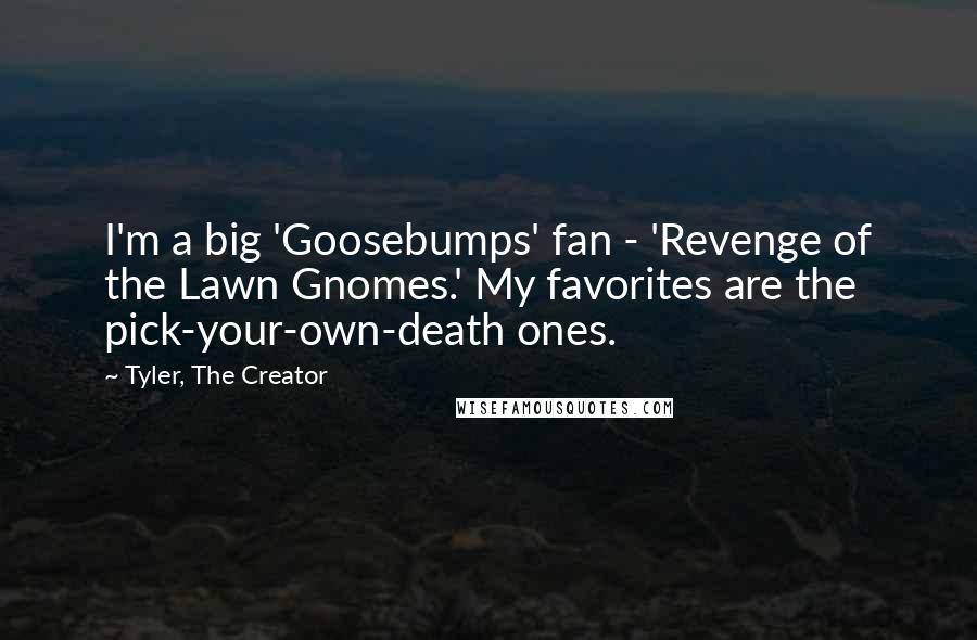 Tyler, The Creator Quotes: I'm a big 'Goosebumps' fan - 'Revenge of the Lawn Gnomes.' My favorites are the pick-your-own-death ones.