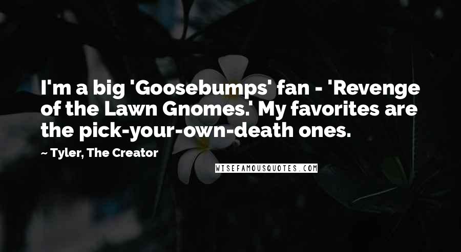 Tyler, The Creator Quotes: I'm a big 'Goosebumps' fan - 'Revenge of the Lawn Gnomes.' My favorites are the pick-your-own-death ones.