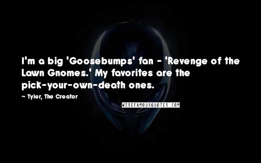 Tyler, The Creator Quotes: I'm a big 'Goosebumps' fan - 'Revenge of the Lawn Gnomes.' My favorites are the pick-your-own-death ones.