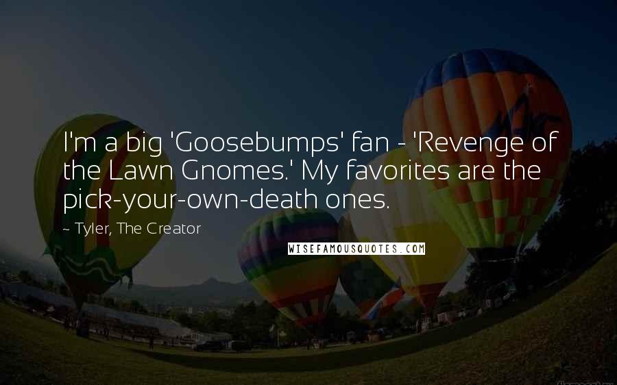 Tyler, The Creator Quotes: I'm a big 'Goosebumps' fan - 'Revenge of the Lawn Gnomes.' My favorites are the pick-your-own-death ones.