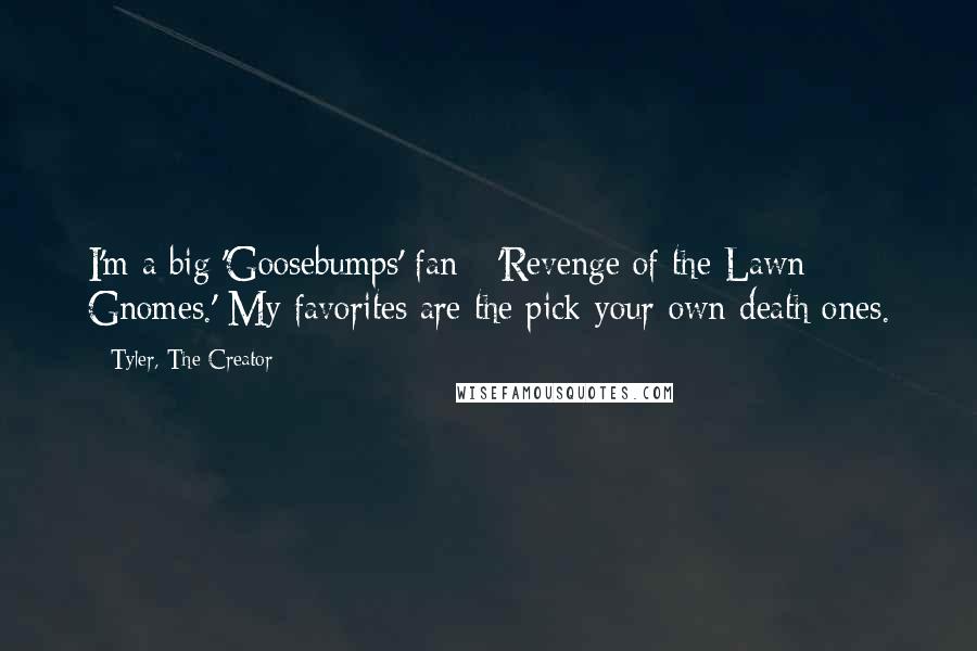 Tyler, The Creator Quotes: I'm a big 'Goosebumps' fan - 'Revenge of the Lawn Gnomes.' My favorites are the pick-your-own-death ones.
