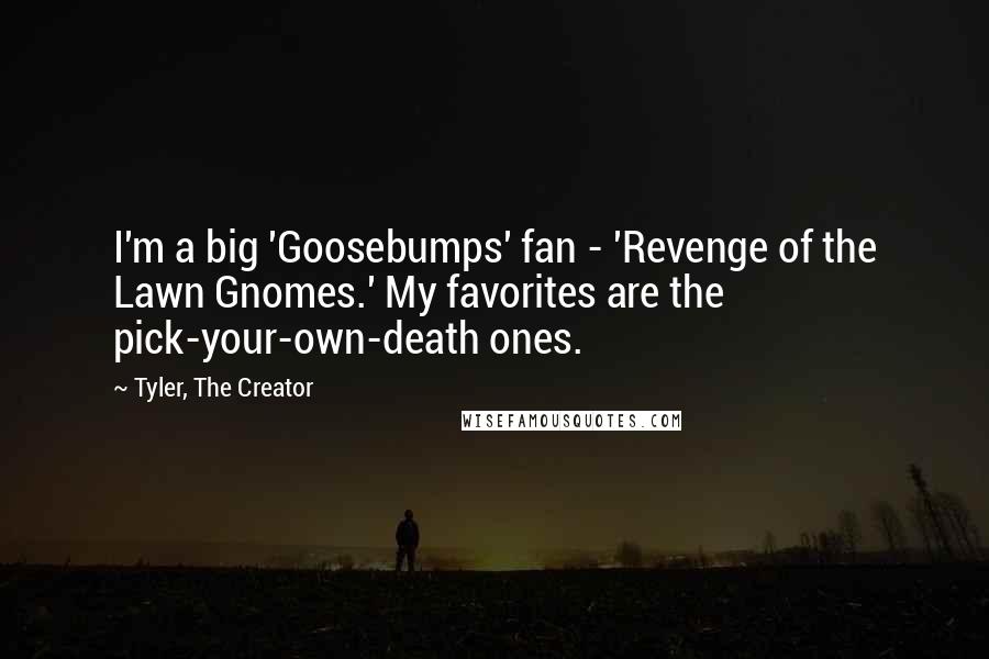 Tyler, The Creator Quotes: I'm a big 'Goosebumps' fan - 'Revenge of the Lawn Gnomes.' My favorites are the pick-your-own-death ones.
