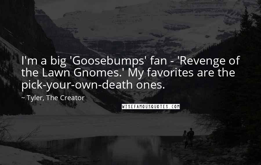 Tyler, The Creator Quotes: I'm a big 'Goosebumps' fan - 'Revenge of the Lawn Gnomes.' My favorites are the pick-your-own-death ones.