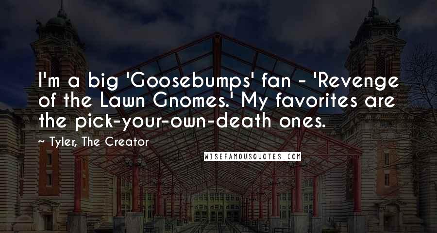 Tyler, The Creator Quotes: I'm a big 'Goosebumps' fan - 'Revenge of the Lawn Gnomes.' My favorites are the pick-your-own-death ones.