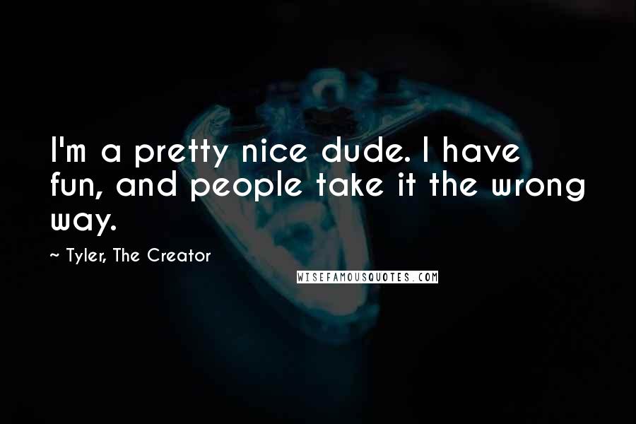 Tyler, The Creator Quotes: I'm a pretty nice dude. I have fun, and people take it the wrong way.