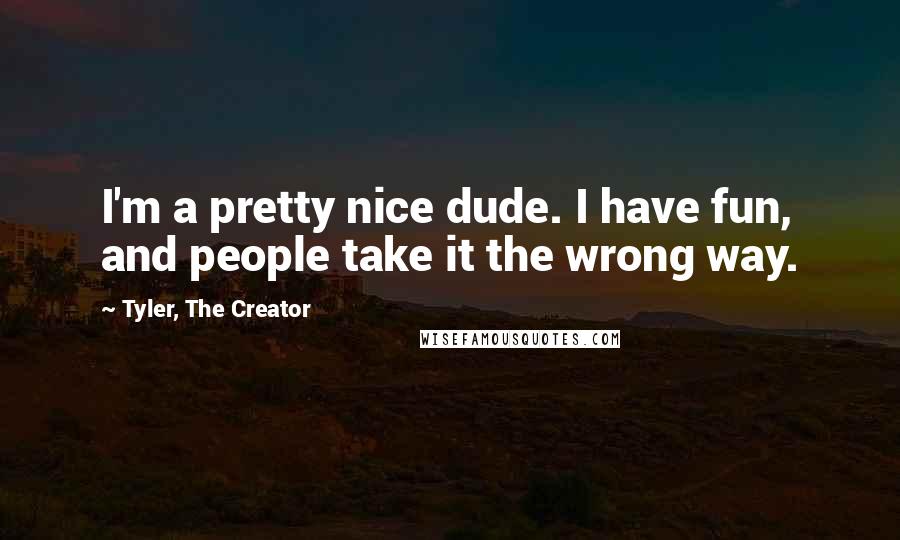 Tyler, The Creator Quotes: I'm a pretty nice dude. I have fun, and people take it the wrong way.