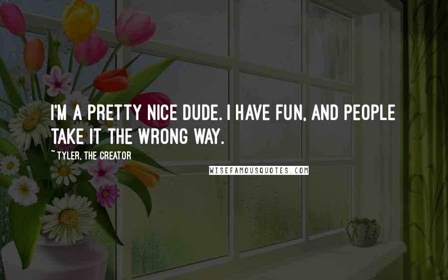 Tyler, The Creator Quotes: I'm a pretty nice dude. I have fun, and people take it the wrong way.
