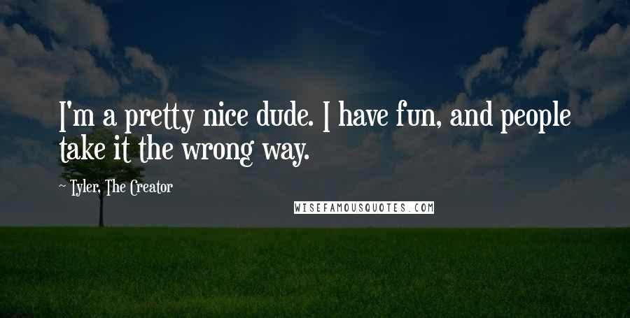 Tyler, The Creator Quotes: I'm a pretty nice dude. I have fun, and people take it the wrong way.