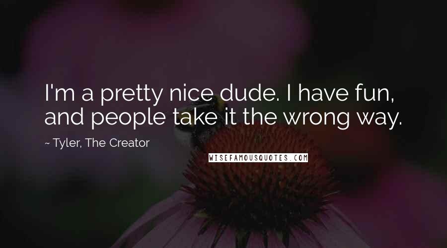 Tyler, The Creator Quotes: I'm a pretty nice dude. I have fun, and people take it the wrong way.