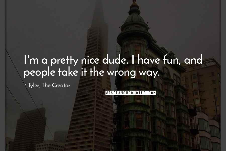 Tyler, The Creator Quotes: I'm a pretty nice dude. I have fun, and people take it the wrong way.