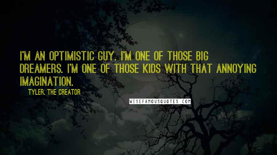 Tyler, The Creator Quotes: I'm an optimistic guy. I'm one of those big dreamers. I'm one of those kids with that annoying imagination.