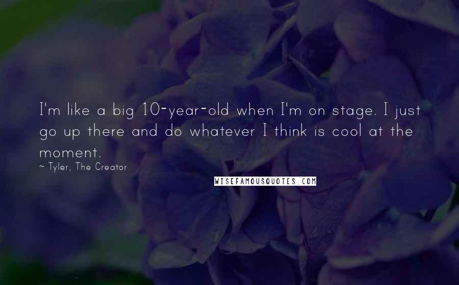 Tyler, The Creator Quotes: I'm like a big 10-year-old when I'm on stage. I just go up there and do whatever I think is cool at the moment.