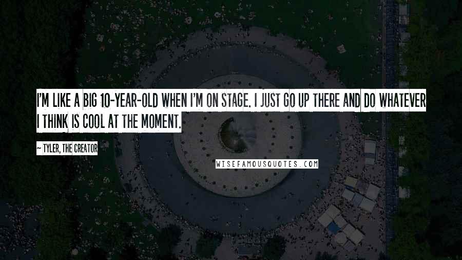 Tyler, The Creator Quotes: I'm like a big 10-year-old when I'm on stage. I just go up there and do whatever I think is cool at the moment.