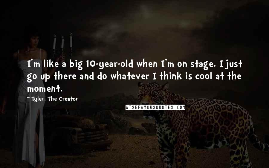 Tyler, The Creator Quotes: I'm like a big 10-year-old when I'm on stage. I just go up there and do whatever I think is cool at the moment.