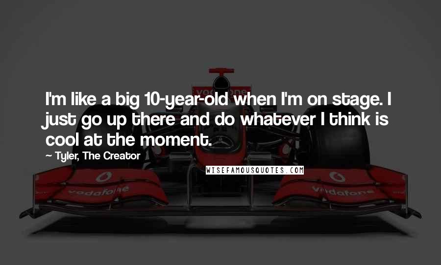 Tyler, The Creator Quotes: I'm like a big 10-year-old when I'm on stage. I just go up there and do whatever I think is cool at the moment.