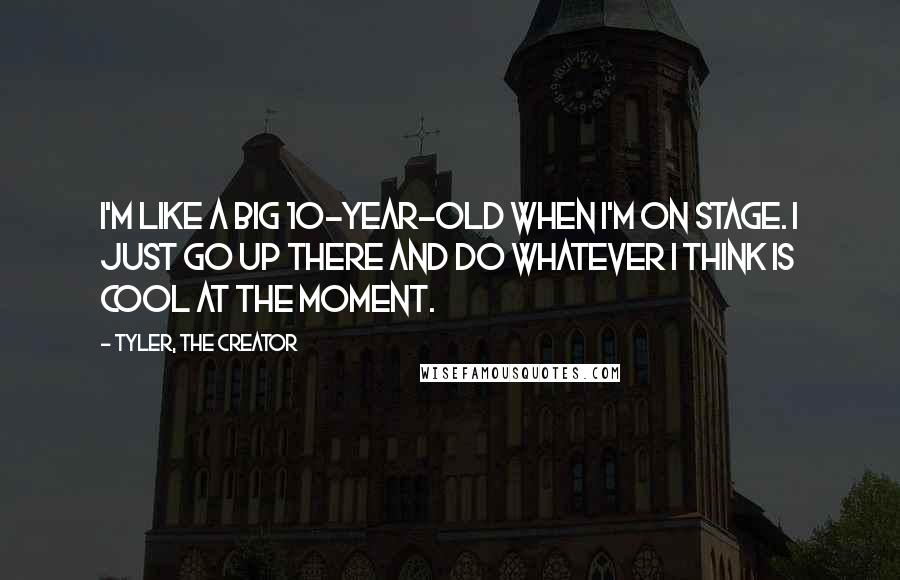 Tyler, The Creator Quotes: I'm like a big 10-year-old when I'm on stage. I just go up there and do whatever I think is cool at the moment.