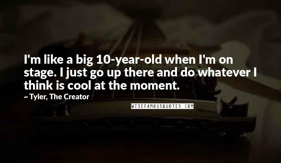 Tyler, The Creator Quotes: I'm like a big 10-year-old when I'm on stage. I just go up there and do whatever I think is cool at the moment.