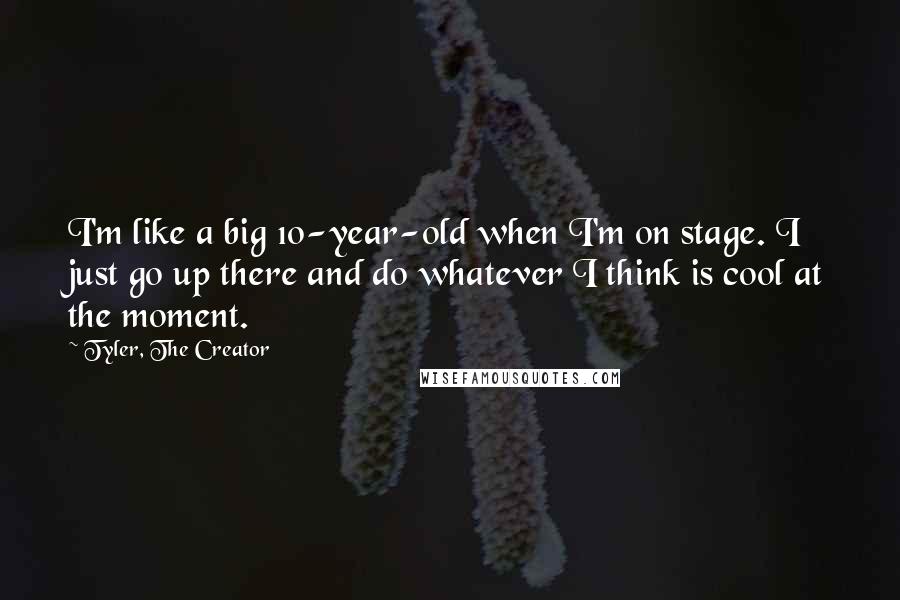 Tyler, The Creator Quotes: I'm like a big 10-year-old when I'm on stage. I just go up there and do whatever I think is cool at the moment.