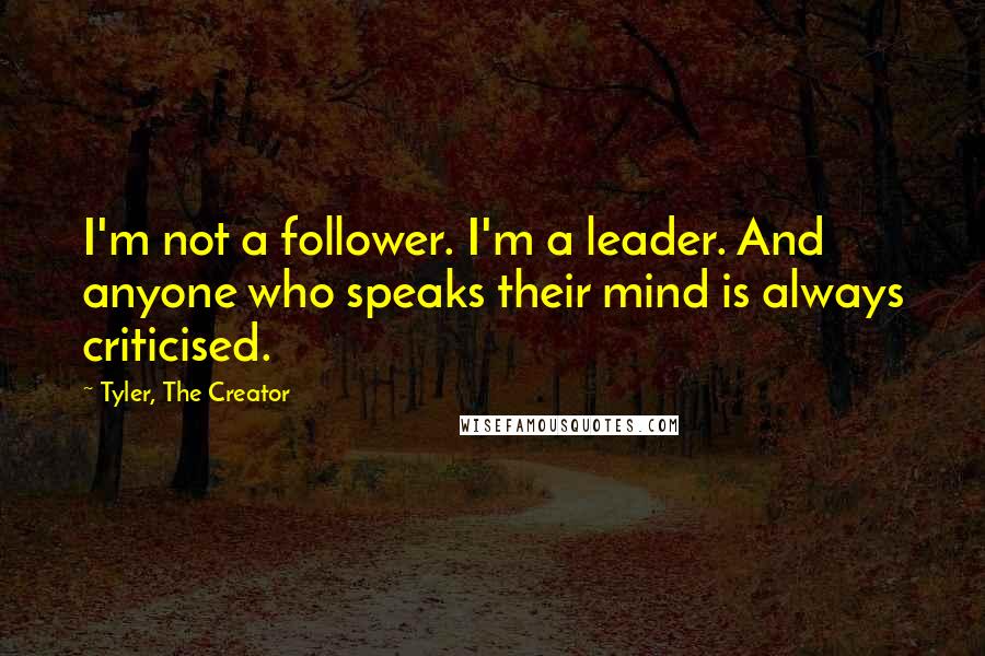 Tyler, The Creator Quotes: I'm not a follower. I'm a leader. And anyone who speaks their mind is always criticised.