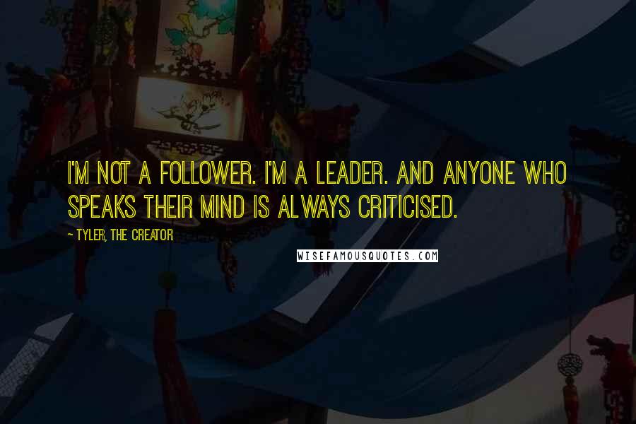 Tyler, The Creator Quotes: I'm not a follower. I'm a leader. And anyone who speaks their mind is always criticised.