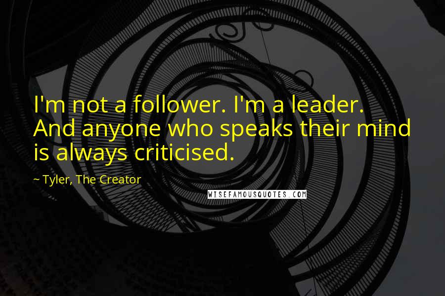 Tyler, The Creator Quotes: I'm not a follower. I'm a leader. And anyone who speaks their mind is always criticised.