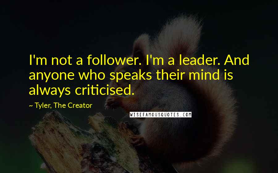 Tyler, The Creator Quotes: I'm not a follower. I'm a leader. And anyone who speaks their mind is always criticised.