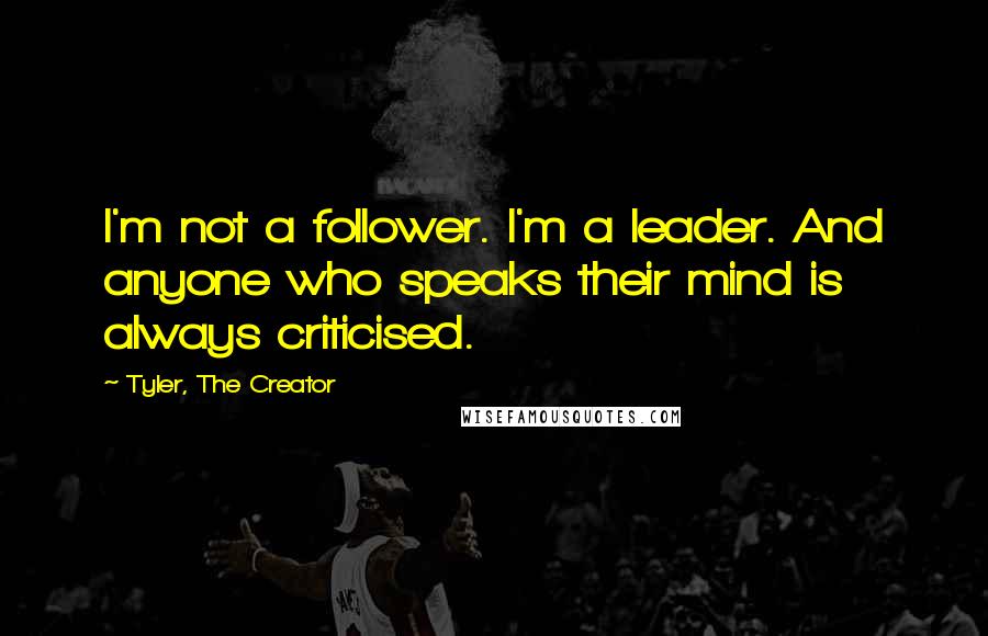 Tyler, The Creator Quotes: I'm not a follower. I'm a leader. And anyone who speaks their mind is always criticised.