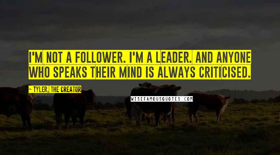 Tyler, The Creator Quotes: I'm not a follower. I'm a leader. And anyone who speaks their mind is always criticised.