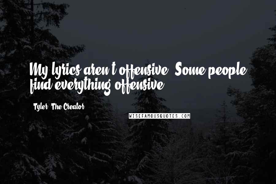 Tyler, The Creator Quotes: My lyrics aren't offensive. Some people find everything offensive.